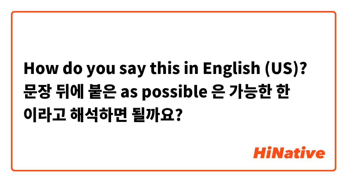 How do you say this in English (US)? 문장 뒤에 붙은 as possible 은 가능한 한 이라고 해석하면 될까요?
