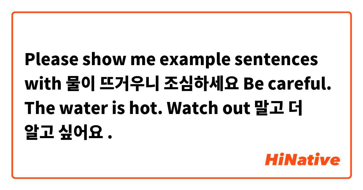 Please show me example sentences with 물이 뜨거우니 조심하세요
Be careful. The water is hot.
Watch out 말고 
더 알고 싶어요.