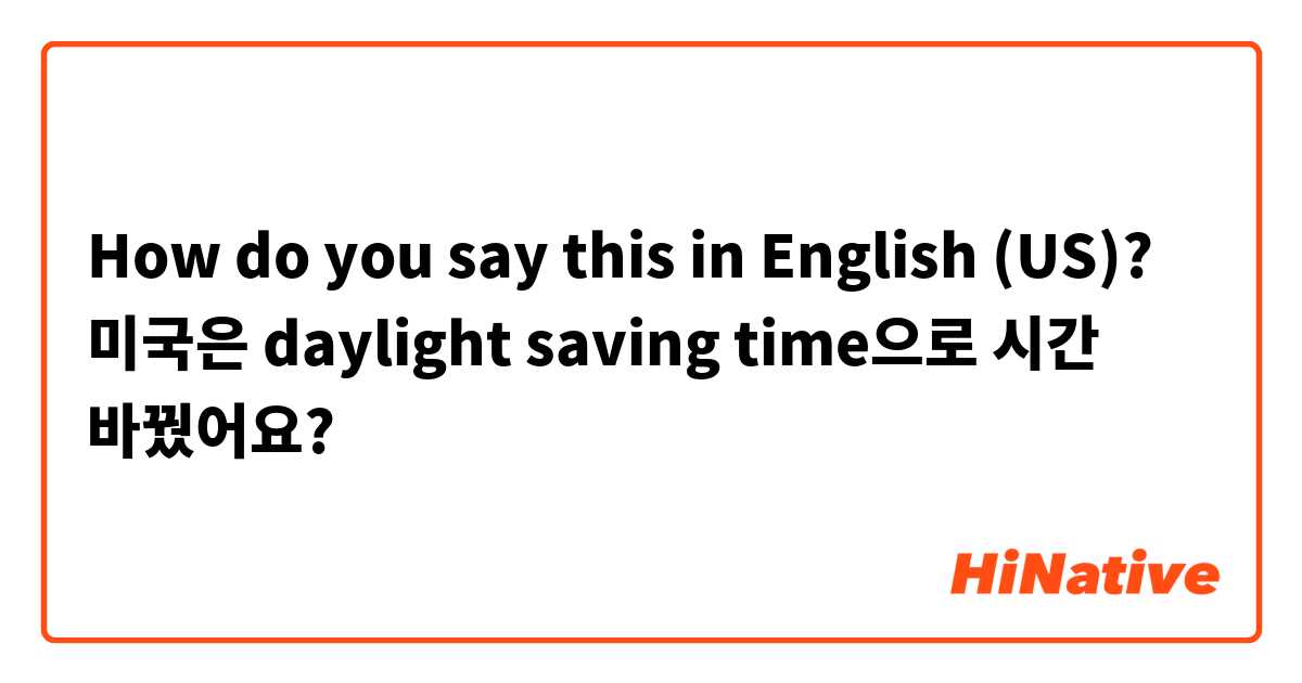 How do you say this in English (US)? 미국은 daylight saving time으로 시간 바꿨어요? 