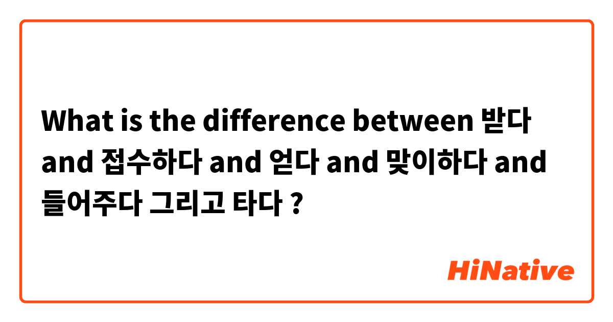 What is the difference between 받다 and 접수하다 and 얻다 and 맞이하다 and 들어주다 그리고 타다 ?