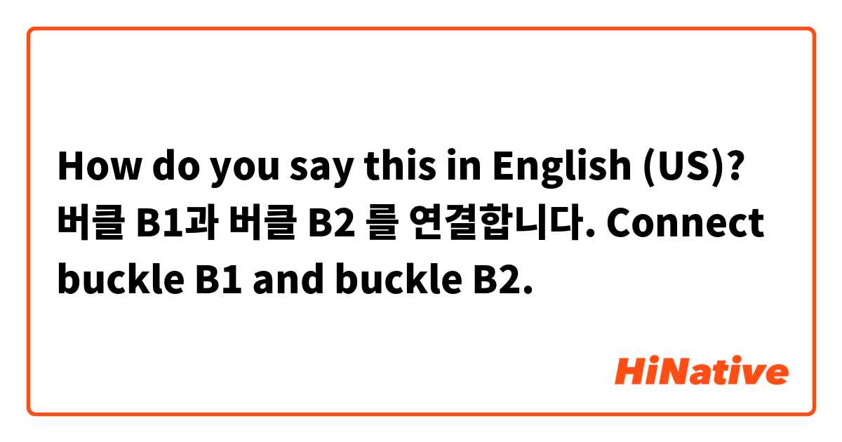 How do you say this in English (US)? 버클 B1과 버클 B2 를 연결합니다.  Connect buckle B1 and buckle B2.