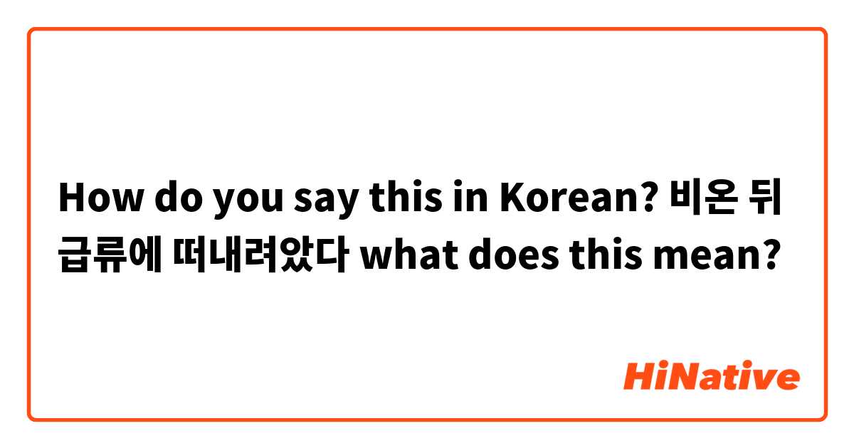 How do you say this in Korean? 비온 뒤 급류에 떠내려았다 what does this mean? 