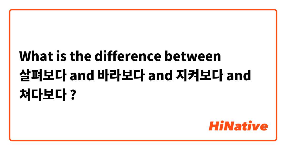 What is the difference between 살펴보다 and 바라보다 and 지켜보다 and 쳐다보다 ?