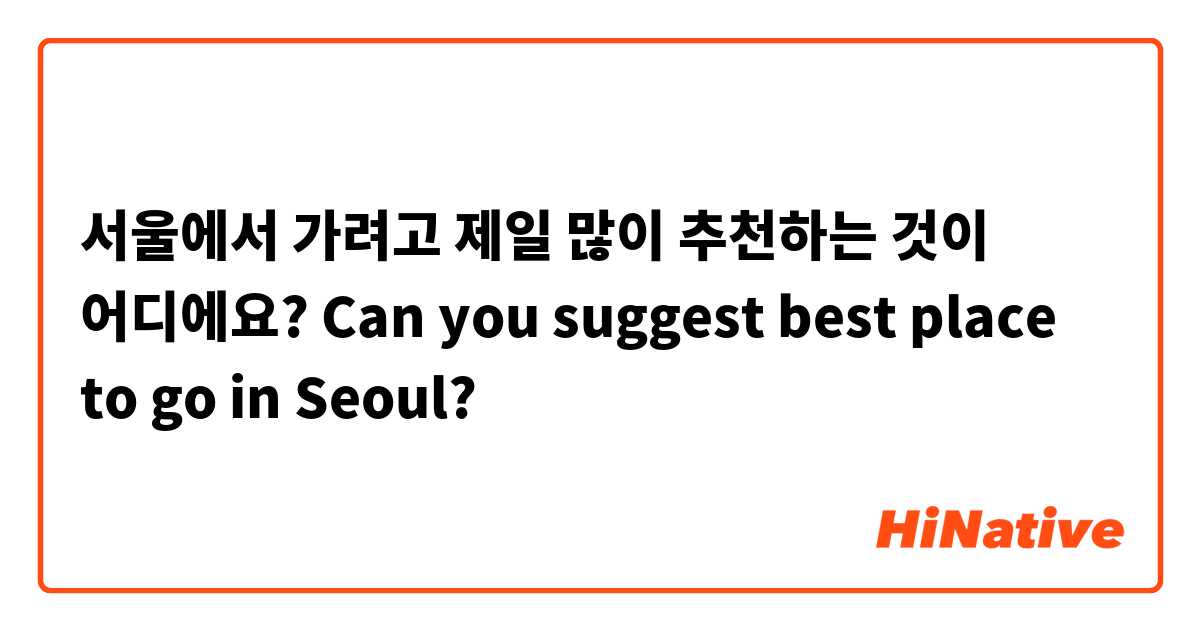 서울에서 가려고 제일 많이 추천하는 것이 어디에요? 

Can you suggest best place to go in Seoul?