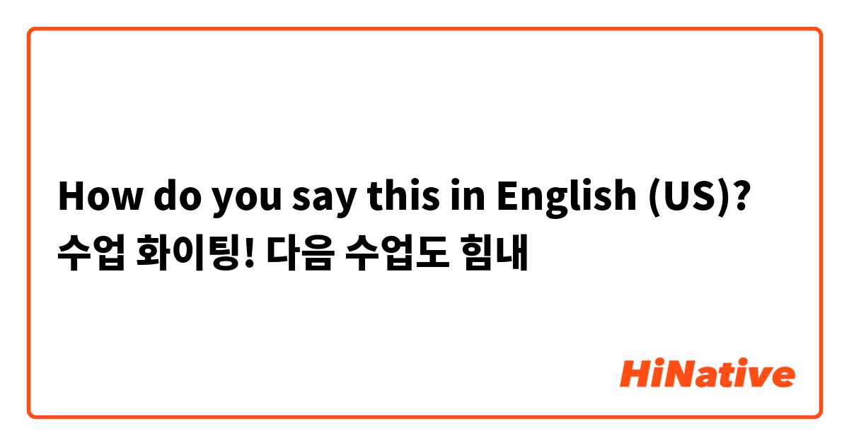 How do you say this in English (US)? 수업 화이팅! 다음 수업도 힘내