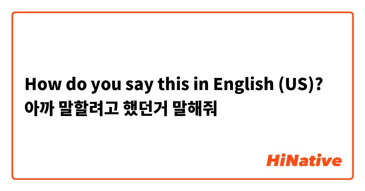 How do you say this in English (US)? 아까 말할려고 했던거 말해줘