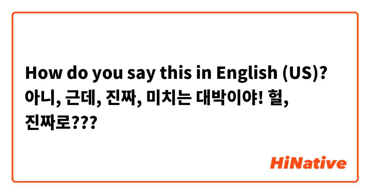 How do you say this in English (US)? 아니, 근데, 진짜, 미치는
대박이야!
헐, 진짜로???