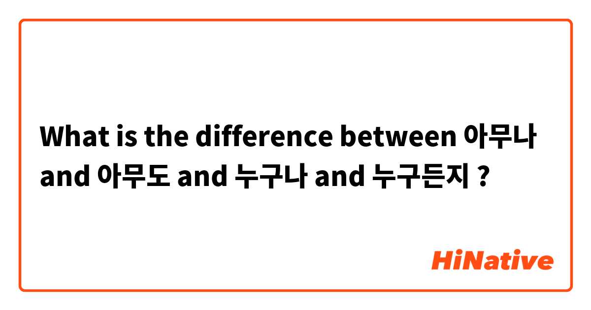 What is the difference between 아무나 and 아무도 and 누구나 and 누구든지 ?