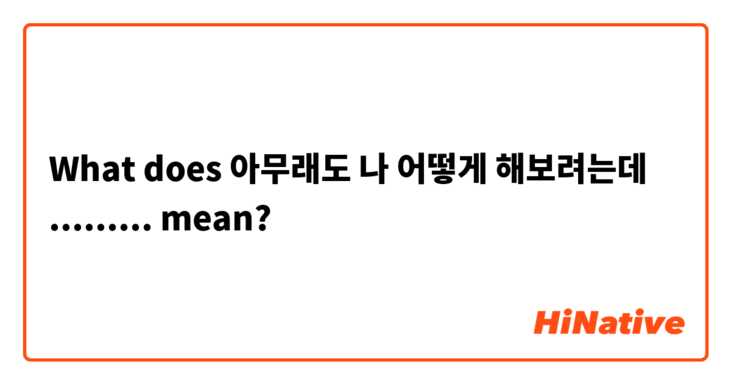 What does 아무래도 나 어떻게 해보려는데 ......... mean?