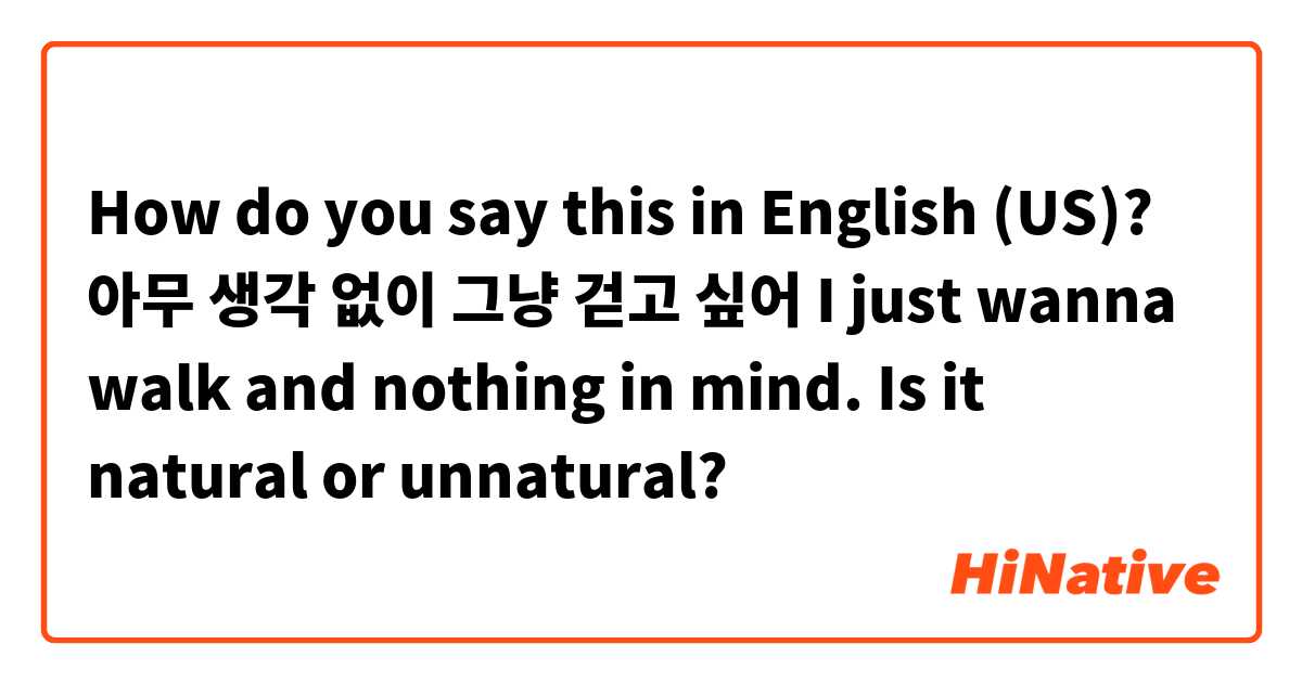 How do you say this in English (US)? 아무 생각 없이 그냥 걷고 싶어

I just wanna walk and nothing in mind. Is it natural or unnatural?