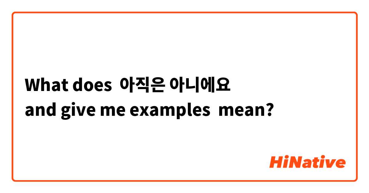 What does 아직은 아니에요
and give me examples mean?