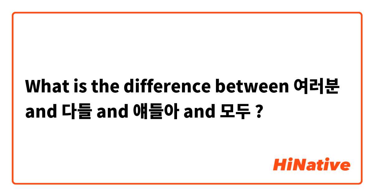 What is the difference between 여러분 and 다들 and 얘들아 and 모두 ?