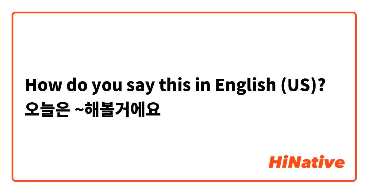 How do you say this in English (US)? 오늘은 ~해볼거에요