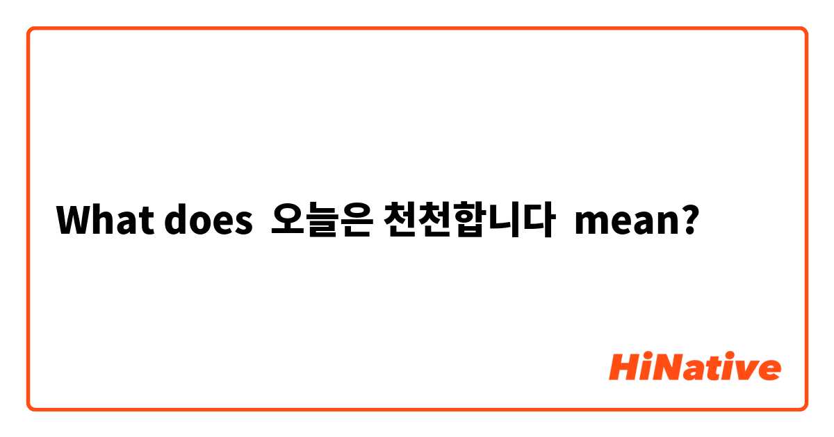 What does 오늘은 천천합니다 mean?