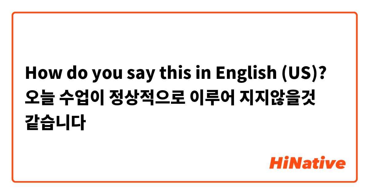How do you say this in English (US)? 오늘 수업이 정상적으로 이루어 지지않을것 같습니다 