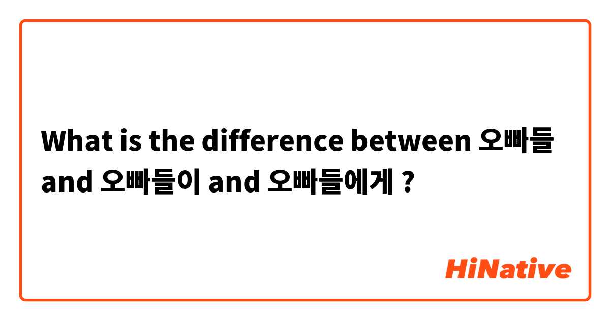 What is the difference between 오빠들 and 오빠들이 and 오빠들에게  ?