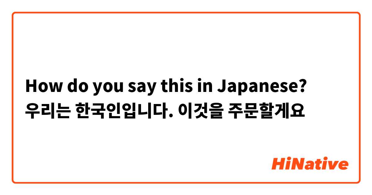How do you say this in Japanese? 우리는 한국인입니다. 이것을 주문할게요