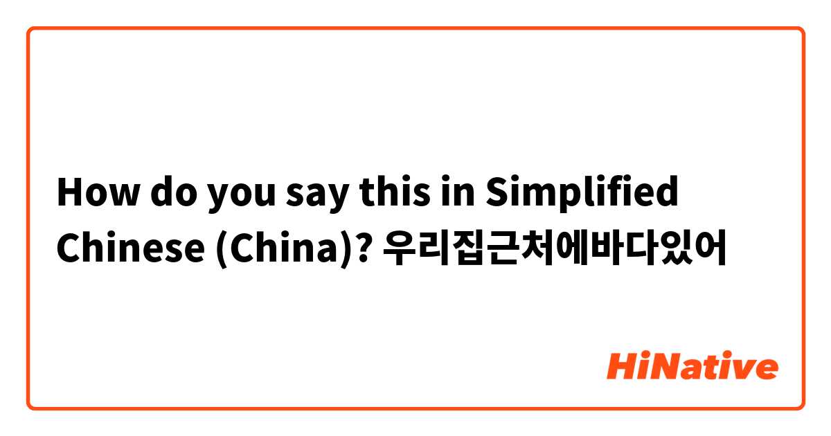 How do you say this in Simplified Chinese (China)? 우리집근처에바다있어