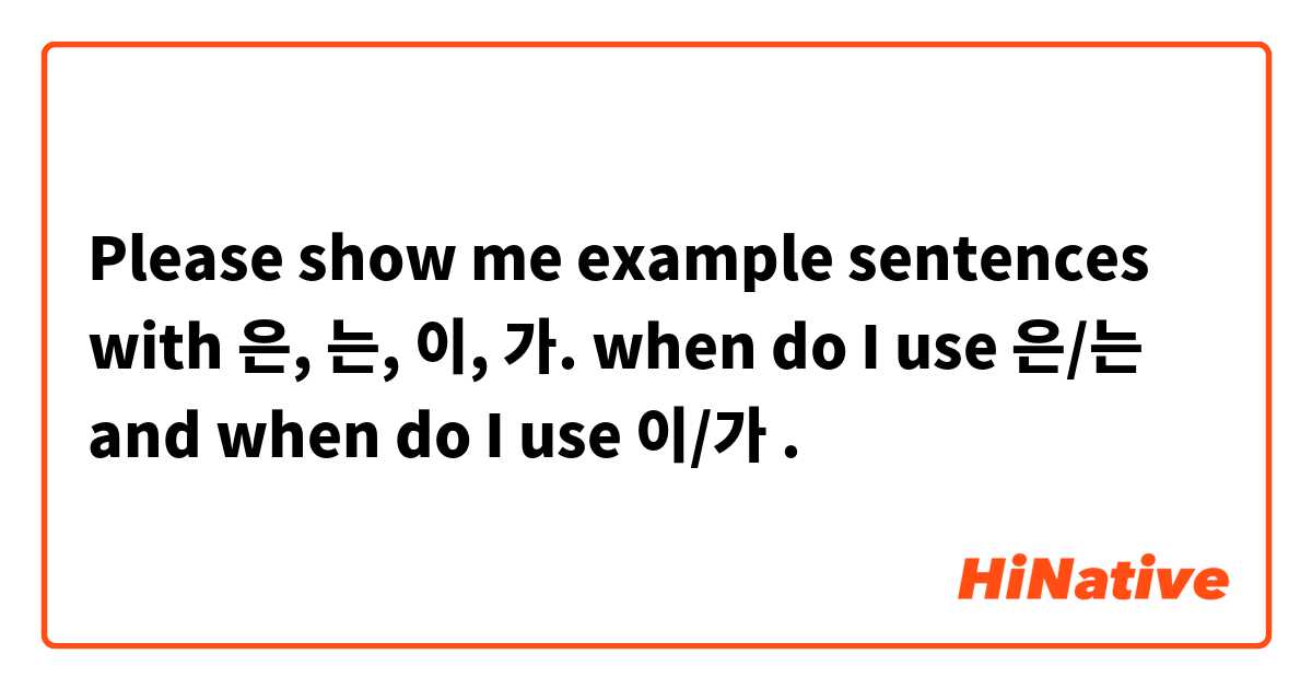 Please show me example sentences with 은, 는, 이, 가. when do I use 은/는 and when do I use 이/가.