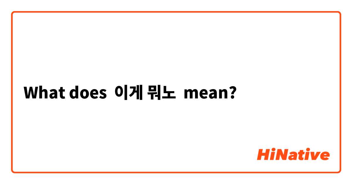 What does 이게 뭐노 mean?