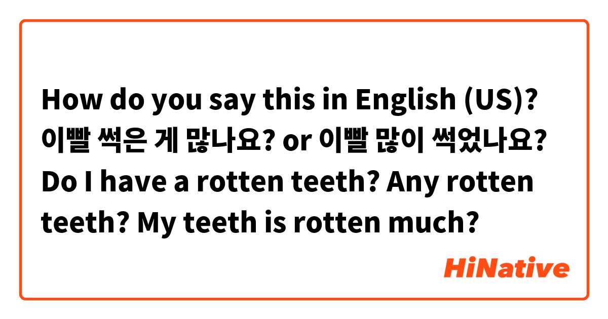 How do you say this in English (US)? 이빨 썩은 게 많나요? or 이빨 많이 썩었나요?

Do I have a rotten teeth? 
Any rotten teeth? 
My teeth is rotten much? 