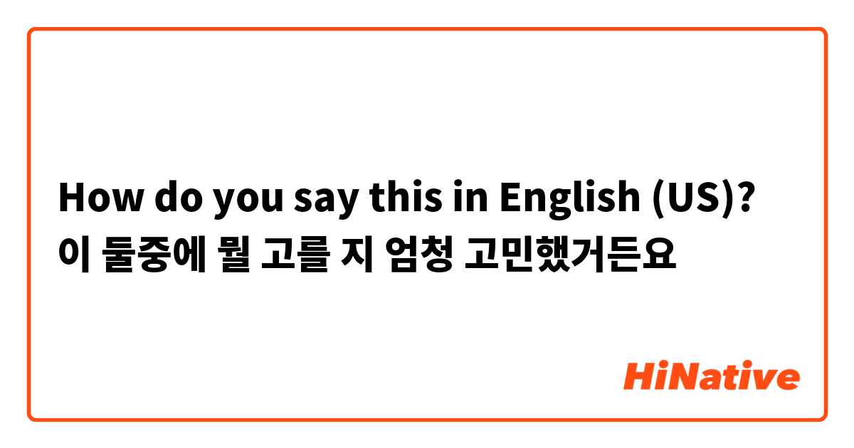 How do you say this in English (US)? 이 둘중에 뭘 고를 지 엄청 고민했거든요