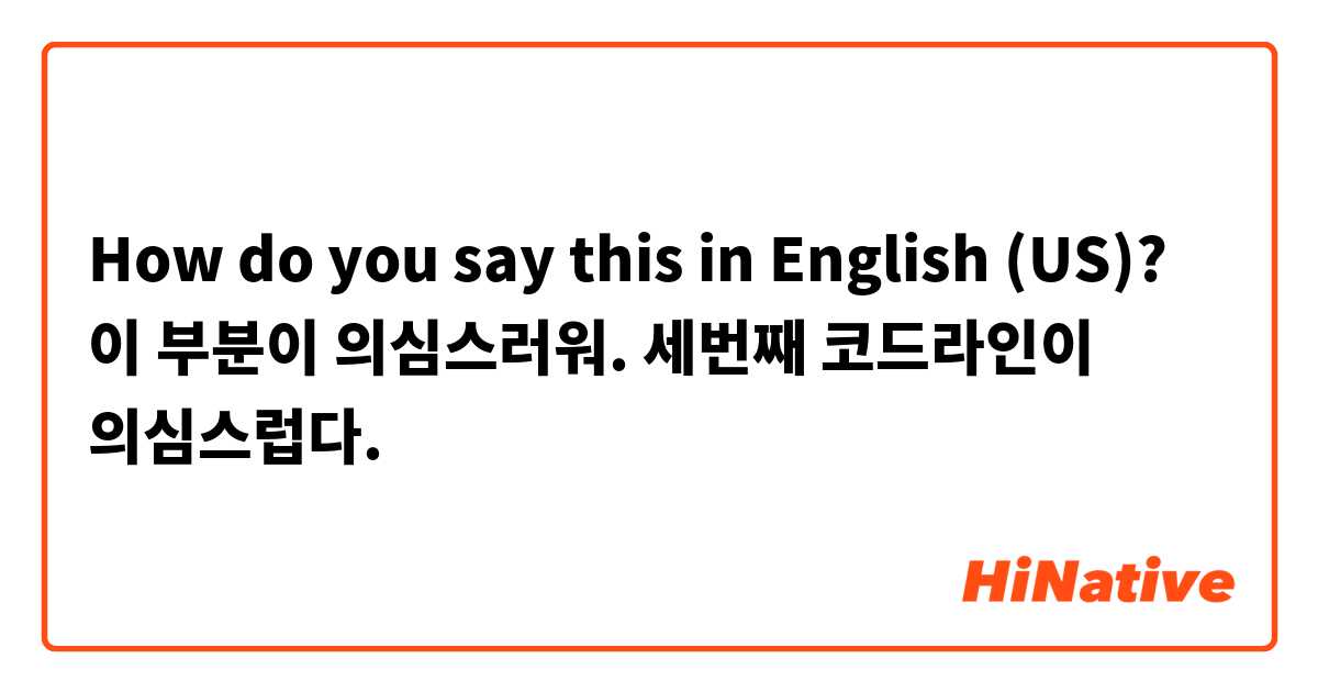 How do you say this in English (US)? 이 부분이 의심스러워.
세번째 코드라인이 의심스럽다.
