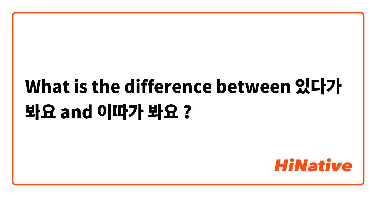 What is the difference between 있다가 봐요  and 이따가 봐요 ?