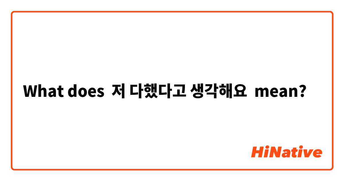 What does 저 다했다고 생각해요 mean?