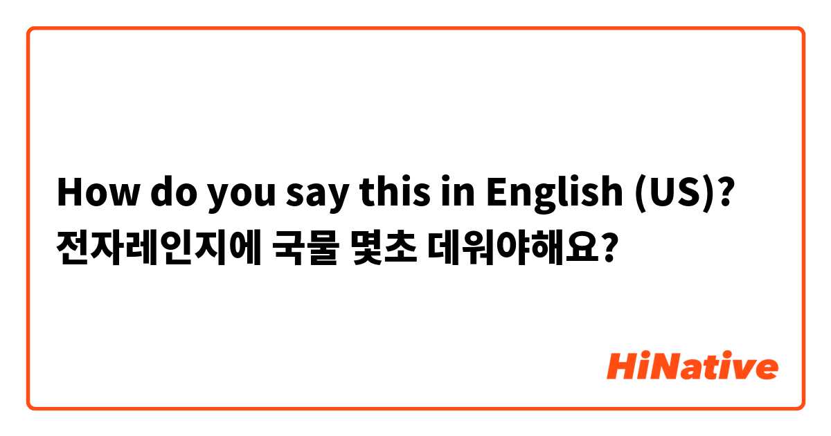How do you say this in English (US)? 전자레인지에 국물 몇초 데워야해요?