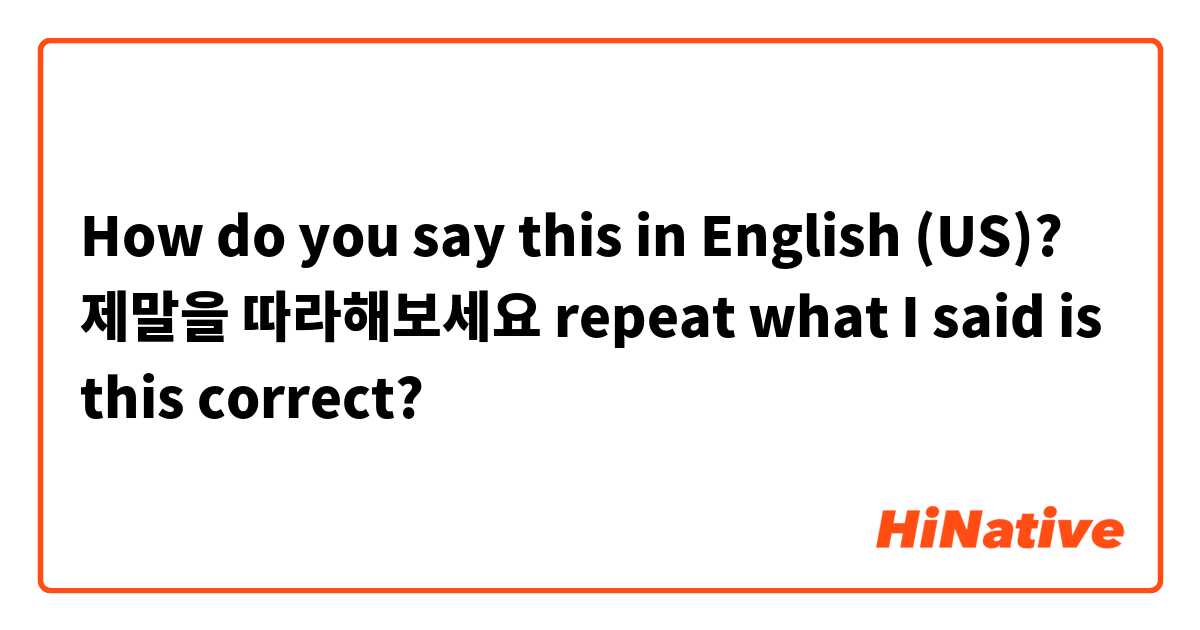 How do you say this in English (US)? 제말을 따라해보세요
repeat what I said
is this correct?
