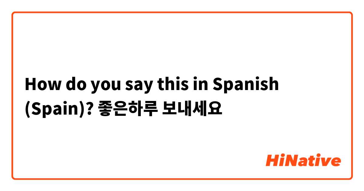 How do you say this in Spanish (Spain)? 좋은하루 보내세요
