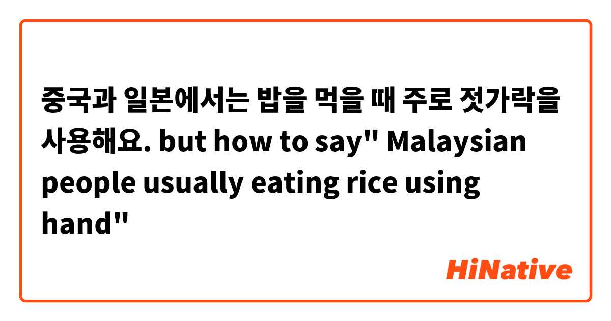 중국과 일본에서는 밥을 먹을 때 주로 젓가락을 사용해요.

 but how to say" Malaysian people usually eating rice using hand" 