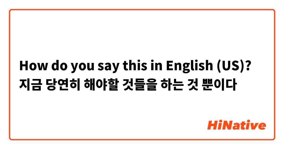 How do you say this in English (US)? 지금 당연히 해야할 것들을 하는 것 뿐이다