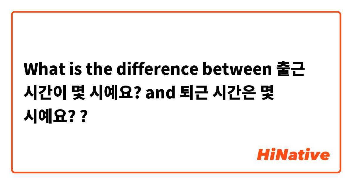 What is the difference between 출근 시간이 몇 시예요? and 퇴근  시간은 몇 시예요? ?