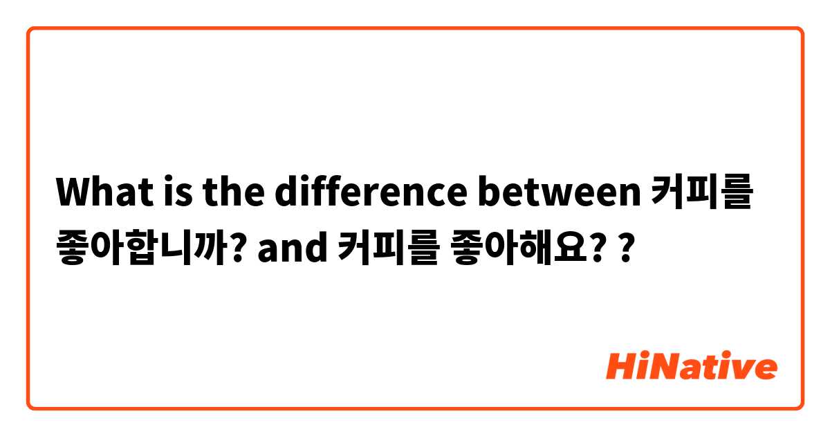 What is the difference between 커피를 좋아합니까? and 커피를 좋아해요? ?