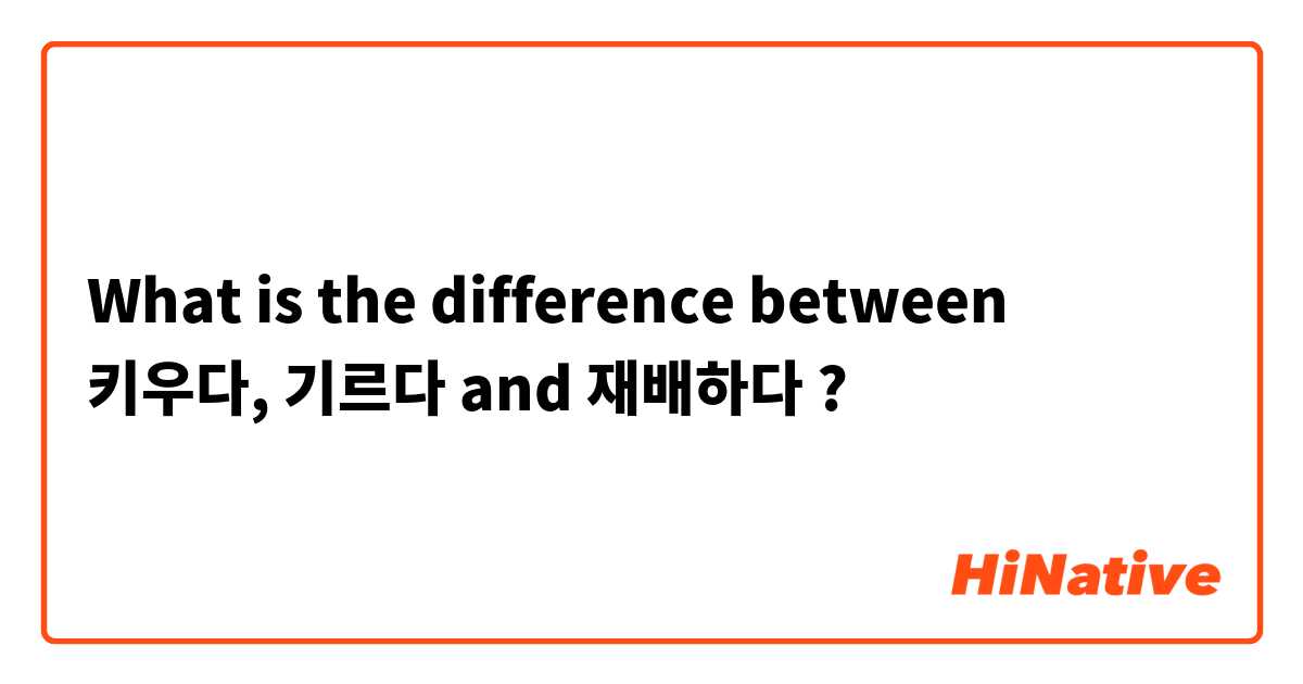 What is the difference between 키우다, 기르다 and 재배하다 ?