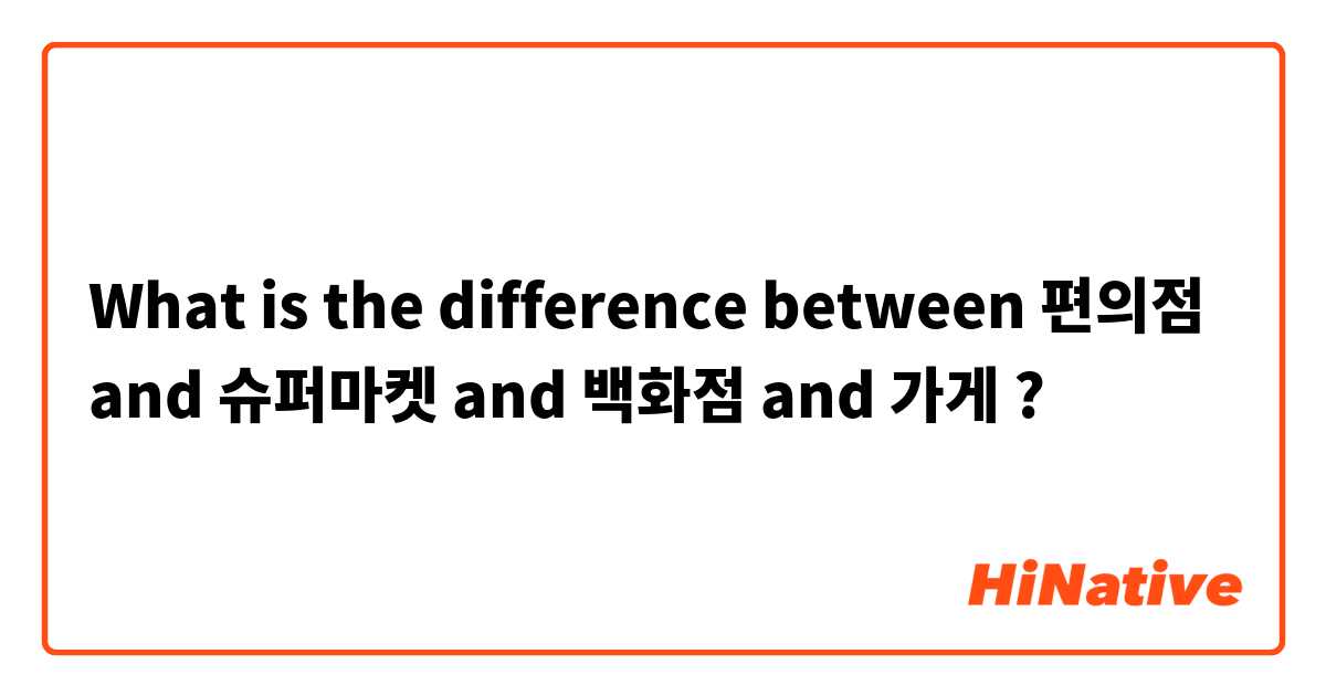 What is the difference between 편의점 and 슈퍼마켓 and 백화점 and 가게 ?