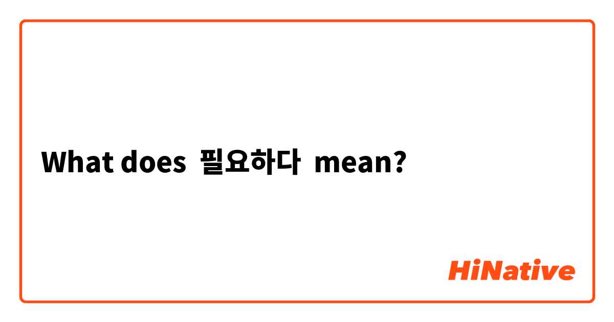 What does 필요하다 mean?