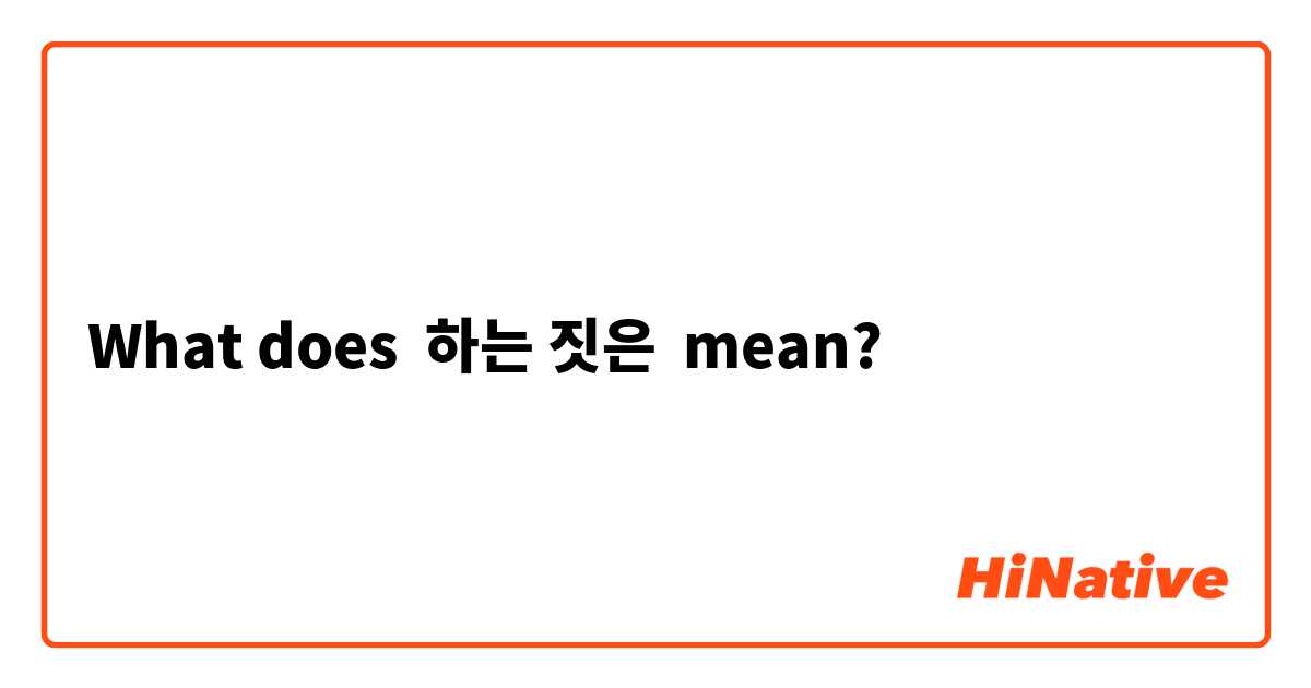 What does 하는 짓은 mean?