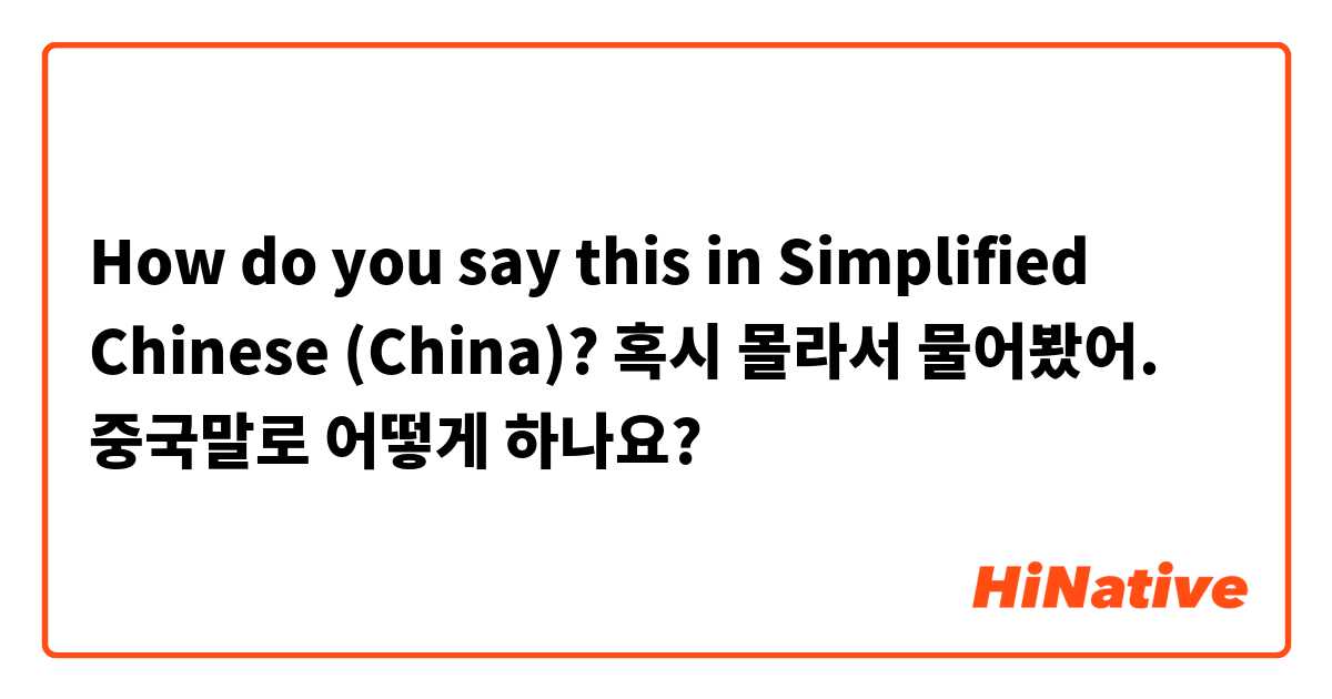How do you say this in Simplified Chinese (China)? 혹시 몰라서 물어봤어. 중국말로 어떻게 하나요?