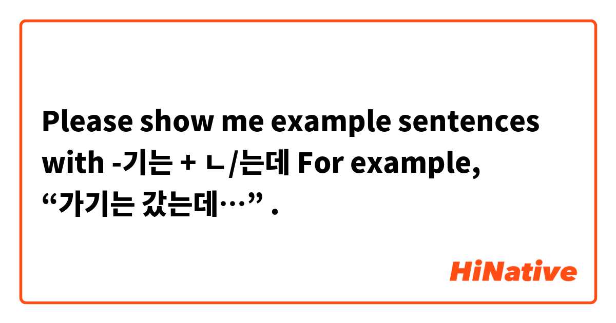 Please show me example sentences with -기는 + ㄴ/는데

For example, “가기는 갔는데…”.