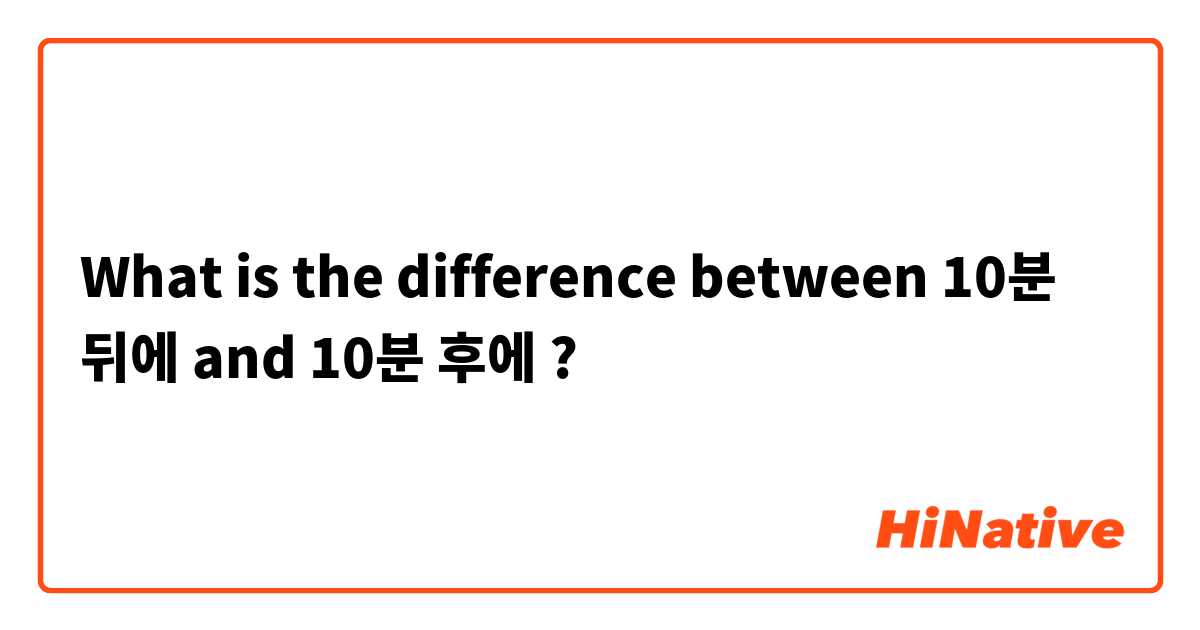What is the difference between 10분 뒤에  and 10분 후에 ?