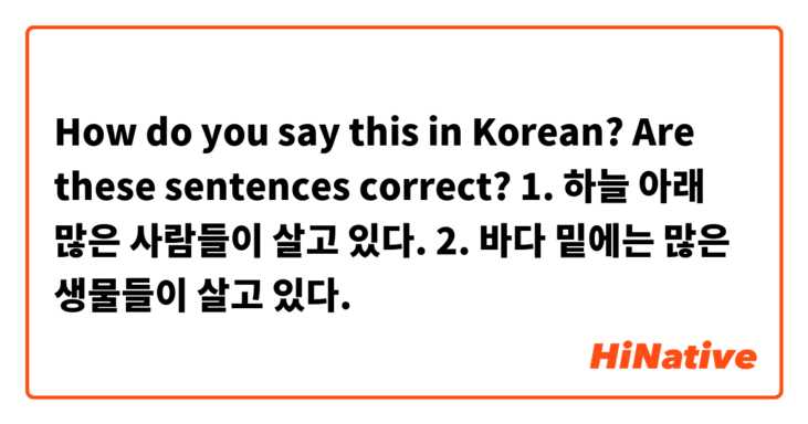 How do you say this in Korean? Are these sentences correct?           1. 하늘 아래 많은 사람들이 살고 있다.    2. 바다 밑에는 많은 생물들이 살고 있다.