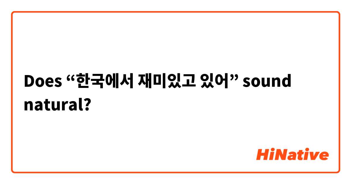 Does “한국에서 재미있고 있어” sound natural?
