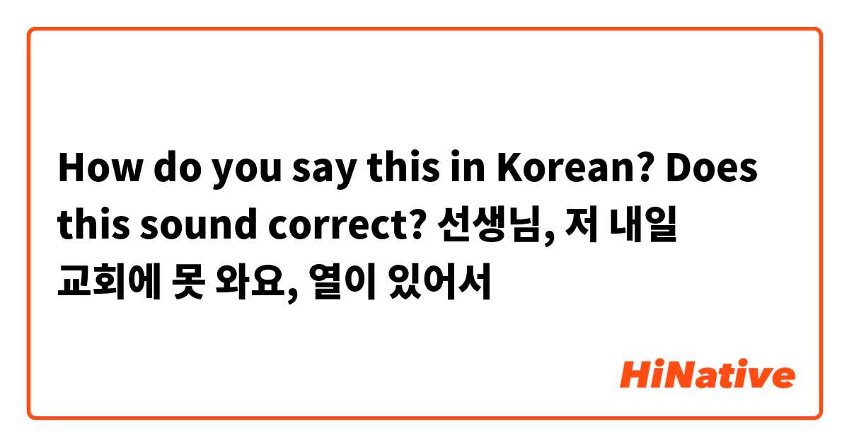 How do you say this in Korean? Does this sound correct?
선생님, 저 내일 교회에 못 와요, 
열이 있어서