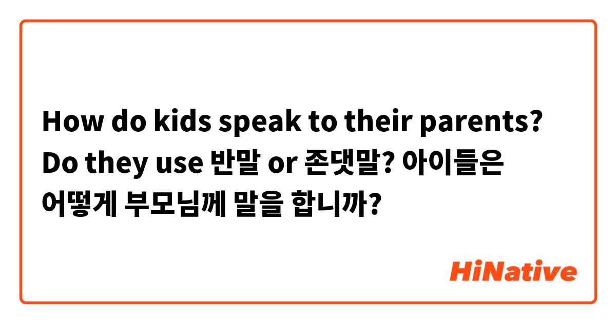 How do kids speak to their parents? Do they use 반말 or 존댓말? 
아이들은 어떻게 부모님께 말을 합니까? 