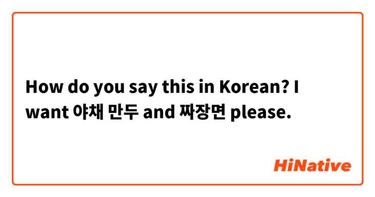 How do you say this in Korean? I want 야채 만두 and 짜장면 please. 