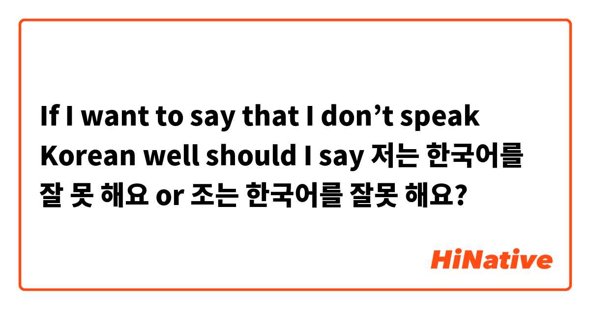 If I want to say that I don’t speak Korean well should I say 저는 한국어를 잘 못 해요 or 조는 한국어를 잘못 해요?