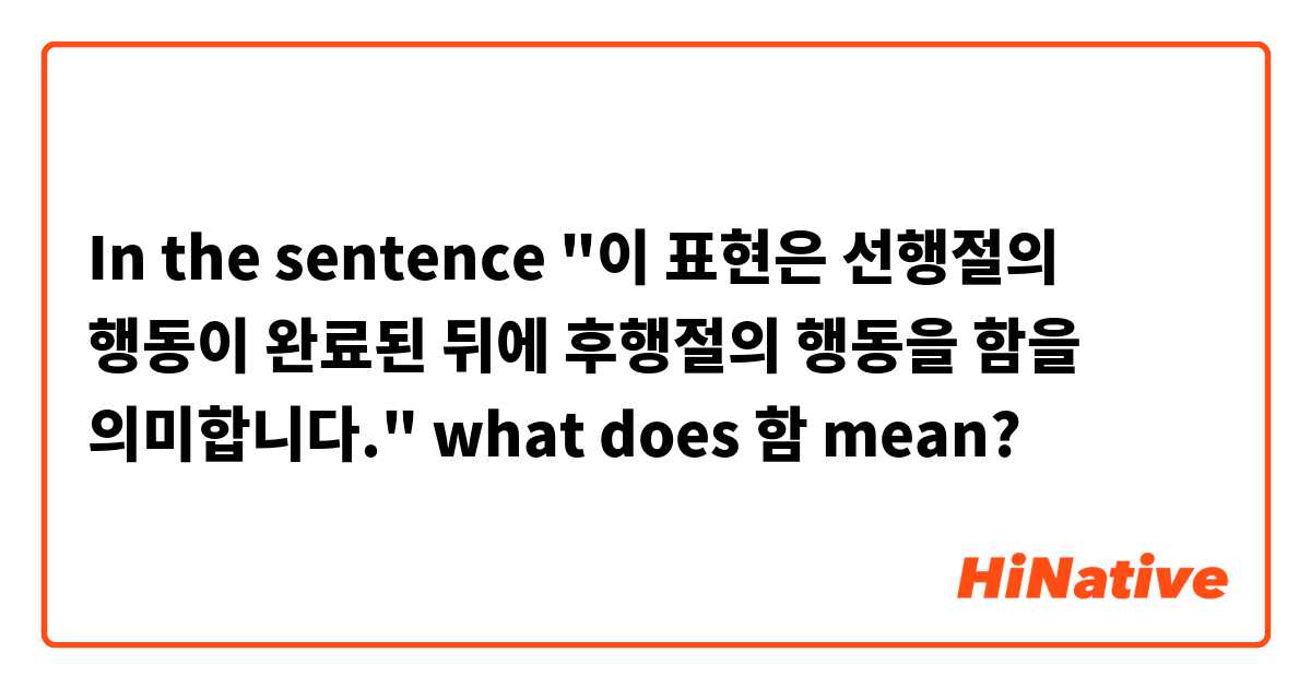 In the sentence "이 표현은 선행절의 행동이 완료된 뒤에 후행절의 행동을 함을 의미합니다." what does 함 mean?